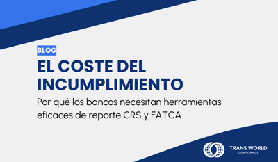 El coste del incumplimiento: Por qué los bancos necesitan herramientas eficaces de reporte CRS y FATCA