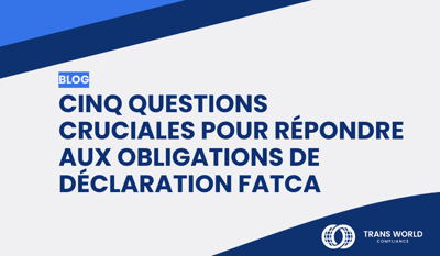 Cinq questions cruciales pour répondre aux obligations de déclaration FATCA